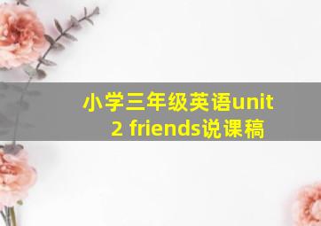 小学三年级英语unit2 friends说课稿